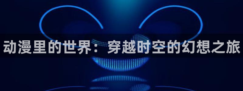 动漫屋：动漫里的世界：穿越时空的幻想之旅