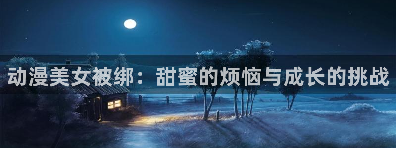 动漫屋最新版：动漫美女被绑：甜蜜的烦恼与成长的挑战